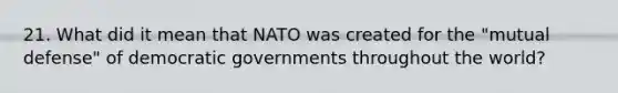 21. What did it mean that NATO was created for the "mutual defense" of democratic governments throughout the world?