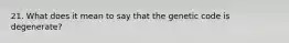 21. What does it mean to say that the genetic code is degenerate?