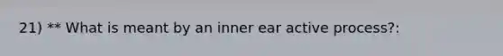 21) ** What is meant by an inner ear active process?: