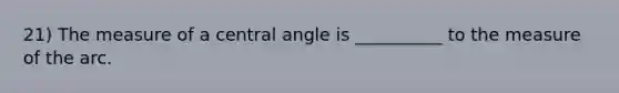 21) The measure of a central angle is __________ to the measure of the arc.