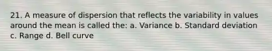 21. A measure of dispersion that reflects the variability in values around the mean is called the: a. Variance b. <a href='https://www.questionai.com/knowledge/kqGUr1Cldy-standard-deviation' class='anchor-knowledge'>standard deviation</a> c. Range d. Bell curve