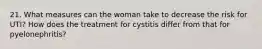 21. What measures can the woman take to decrease the risk for UTI? How does the treatment for cystitis differ from that for pyelonephritis?