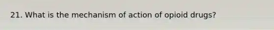 21. What is the mechanism of action of opioid drugs?