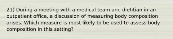 21) During a meeting with a medical team and dietitian in an outpatient office, a discussion of measuring body composition arises. Which measure is most likely to be used to assess body composition in this setting?