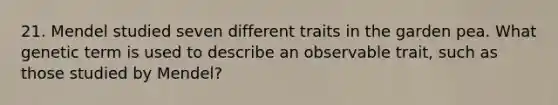 21. Mendel studied seven different traits in the garden pea. What genetic term is used to describe an observable trait, such as those studied by Mendel?