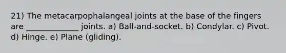 21) The metacarpophalangeal joints at the base of the fingers are _____________ joints. a) Ball-and-socket. b) Condylar. c) Pivot. d) Hinge. e) Plane (gliding).