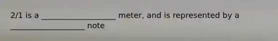 2/1 is a ___________________ meter, and is represented by a ___________________ note