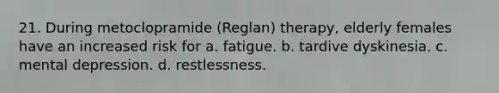 21. During metoclopramide (Reglan) therapy, elderly females have an increased risk for a. fatigue. b. tardive dyskinesia. c. mental depression. d. restlessness.