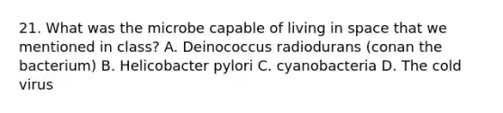 21. What was the microbe capable of living in space that we mentioned in class? A. Deinococcus radiodurans (conan the bacterium) B. Helicobacter pylori C. cyanobacteria D. The cold virus