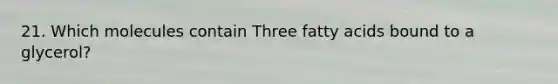 21. Which molecules contain Three fatty acids bound to a glycerol?