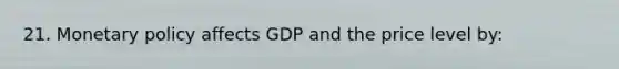 21. Monetary policy affects GDP and the price level by: