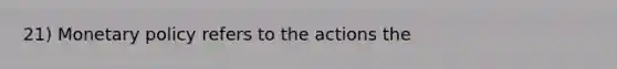 21) Monetary policy refers to the actions the