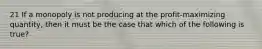 21 If a monopoly is not producing at the profit-maximizing quantity, then it must be the case that which of the following is true?