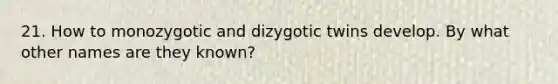 21. How to monozygotic and dizygotic twins develop. By what other names are they known?