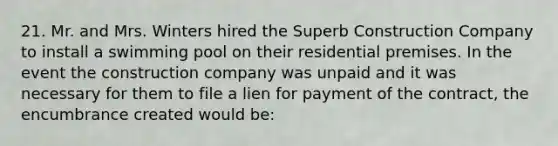 21. Mr. and Mrs. Winters hired the Superb Construction Company to install a swimming pool on their residential premises. In the event the construction company was unpaid and it was necessary for them to file a lien for payment of the contract, the encumbrance created would be: