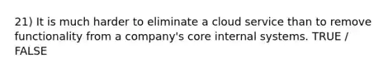 21) It is much harder to eliminate a cloud service than to remove functionality from a company's core internal systems. TRUE / FALSE