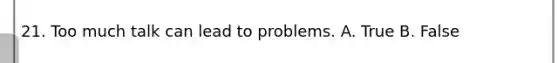 21. Too much talk can lead to problems. A. True B. False