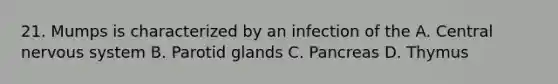 21. Mumps is characterized by an infection of the A. Central nervous system B. Parotid glands C. Pancreas D. Thymus