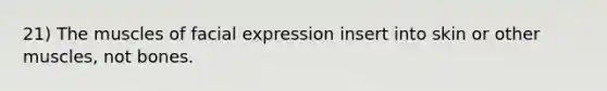 21) The muscles of facial expression insert into skin or other muscles, not bones.