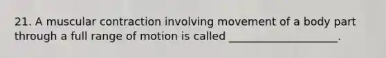 21. A muscular contraction involving movement of a body part through a full range of motion is called ____________________.