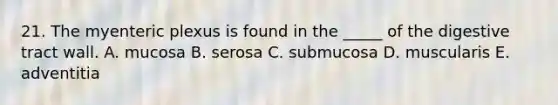 21. The myenteric plexus is found in the _____ of the digestive tract wall. A. mucosa B. serosa C. submucosa D. muscularis E. adventitia