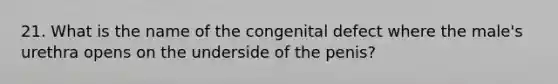 21. What is the name of the congenital defect where the male's urethra opens on the underside of the penis?