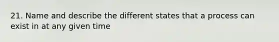 21. Name and describe the different states that a process can exist in at any given time