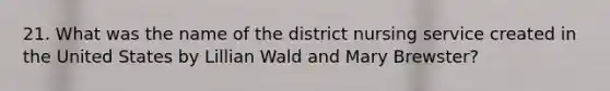 21. What was the name of the district nursing service created in the United States by Lillian Wald and Mary Brewster?