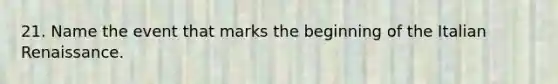 21. Name the event that marks the beginning of the Italian Renaissance.