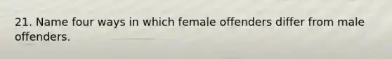 21. Name four ways in which female offenders differ from male offenders.