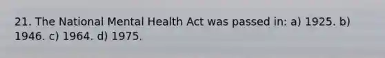 21. The National Mental Health Act was passed in: a) 1925. b) 1946. c) 1964. d) 1975.