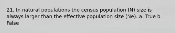 21. In natural populations the census population (N) size is always larger than the effective population size (Ne). a. True b. False