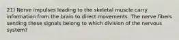 21) Nerve impulses leading to the skeletal muscle carry information from the brain to direct movements. The nerve fibers sending these signals belong to which division of the nervous system?