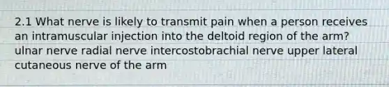 2.1 What nerve is likely to transmit pain when a person receives an intramuscular injection into the deltoid region of the arm? ulnar nerve radial nerve intercostobrachial nerve upper lateral cutaneous nerve of the arm