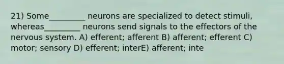 21) Some_________ neurons are specialized to detect stimuli, whereas_________ neurons send signals to the effectors of the nervous system. A) efferent; afferent B) afferent; efferent C) motor; sensory D) efferent; interE) afferent; inte