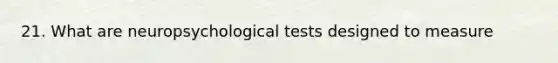 21. What are neuropsychological tests designed to measure