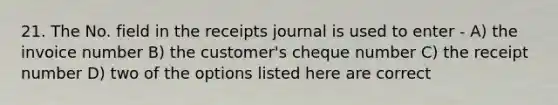 21. The No. field in the receipts journal is used to enter - A) the invoice number B) the customer's cheque number C) the receipt number D) two of the options listed here are correct