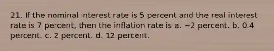 21. If the nominal interest rate is 5 percent and the real interest rate is 7 percent, then the inflation rate is a. −2 percent. b. 0.4 percent. c. 2 percent. d. 12 percent.