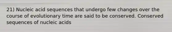 21) Nucleic acid sequences that undergo few changes over the course of evolutionary time are said to be conserved. Conserved sequences of nucleic acids