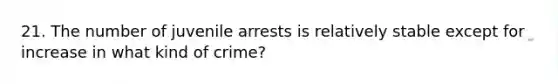 21. The number of juvenile arrests is relatively stable except for increase in what kind of crime?