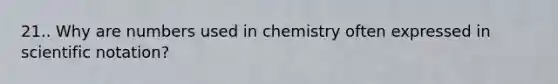 21.. Why are numbers used in chemistry often expressed in scientific notation?