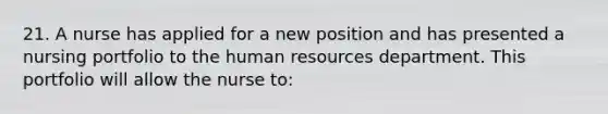 21. A nurse has applied for a new position and has presented a nursing portfolio to the human resources department. This portfolio will allow the nurse to: