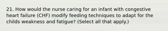 21. How would the nurse caring for an infant with congestive heart failure (CHF) modify feeding techniques to adapt for the childs weakness and fatigue? (Select all that apply.)