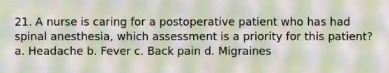 21. A nurse is caring for a postoperative patient who has had spinal anesthesia, which assessment is a priority for this patient? a. Headache b. Fever c. Back pain d. Migraines