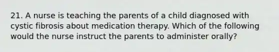 21. A nurse is teaching the parents of a child diagnosed with cystic fibrosis about medication therapy. Which of the following would the nurse instruct the parents to administer orally?