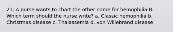 21. A nurse wants to chart the other name for hemophilia B. Which term should the nurse write? a. Classic hemophilia b. Christmas disease c. Thalassemia d. von Willebrand disease