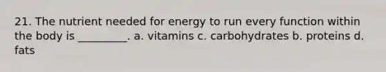 21. The nutrient needed for energy to run every function within the body is _________. a. vitamins c. carbohydrates b. proteins d. fats