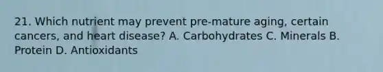 21. Which nutrient may prevent pre-mature aging, certain cancers, and heart disease? A. Carbohydrates C. Minerals B. Protein D. Antioxidants