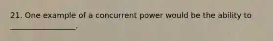 21. One example of a concurrent power would be the ability to _________________.