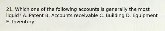 21. Which one of the following accounts is generally the most liquid? A. Patent B. Accounts receivable C. Building D. Equipment E. Inventory